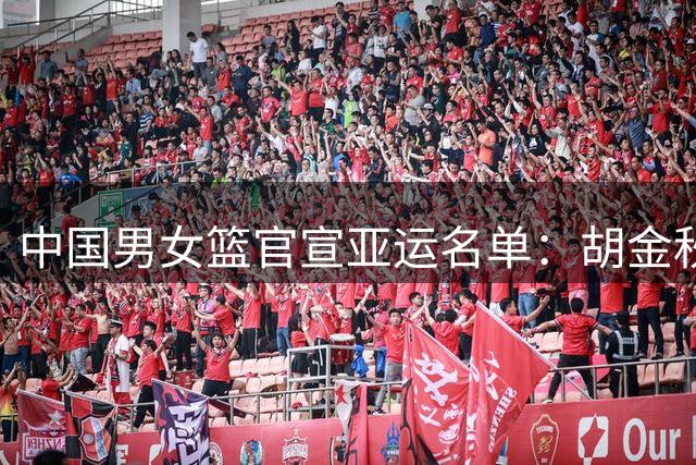 中国男女篮官宣亚运名单：胡金秋张子宇领衔 杨瀚森李月汝韩旭缺席