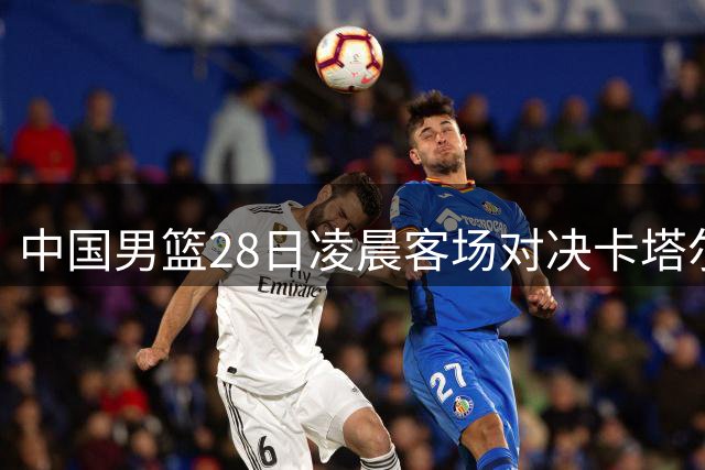 中国男篮28日凌晨客场对决卡塔尔队