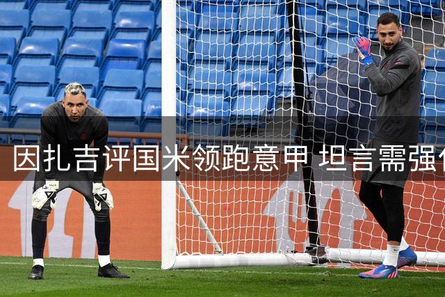 因扎吉评国米领跑意甲 坦言需强化球队阵容深度