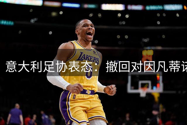 意大利足协表态：撤回对因凡蒂诺的支持承诺