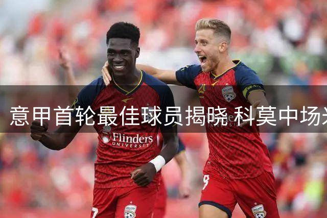 意甲首轮最佳球员揭晓 科莫中场米利亚荣膺殊荣