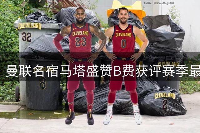 曼联名宿马塔盛赞B费获评赛季最佳实至名归