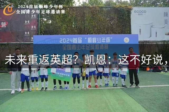 未来重返英超？凯恩：这不好说，目前我在慕尼黑过得非常开心