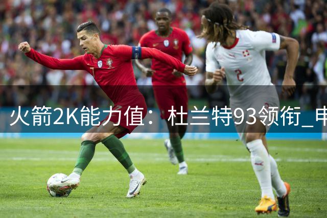 火箭2K能力值：杜兰特93领衔 申京87&阿门86&小史密斯80