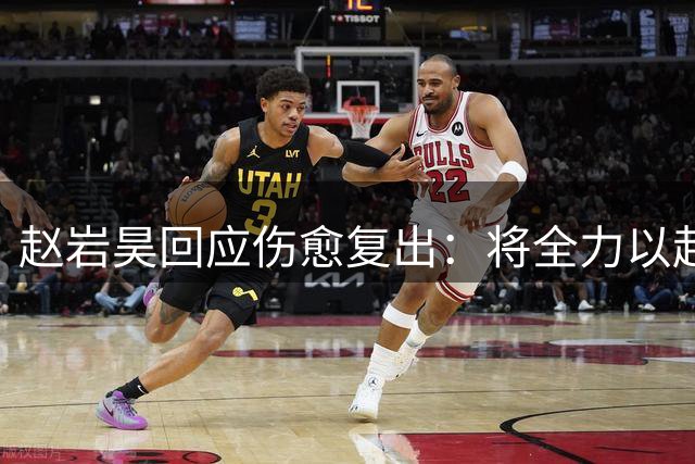 赵岩昊回应伤愈复出：将全力以赴备战新赛季