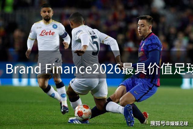 Brand Finance2026最具价值足球俱乐部排名：皇马连续3年居首