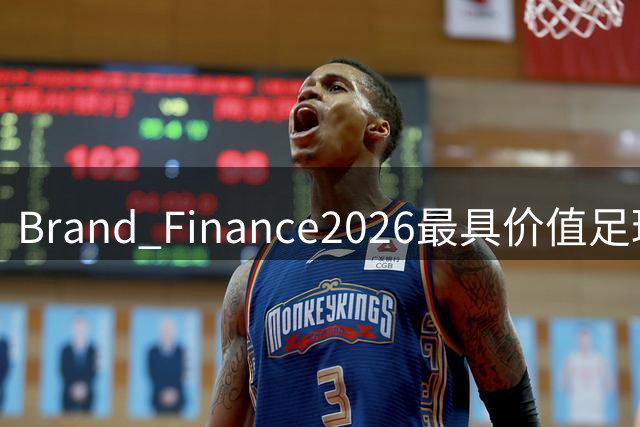 Brand Finance2026最具价值足球俱乐部排名：皇马连续3年居首