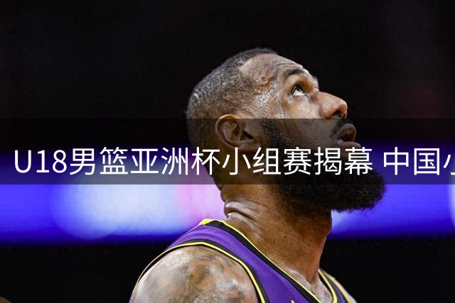 U18男篮亚洲杯小组赛揭幕 中国小将张淳智随队出战