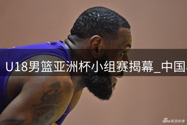U18男篮亚洲杯小组赛揭幕 中国小将张淳智随队出战